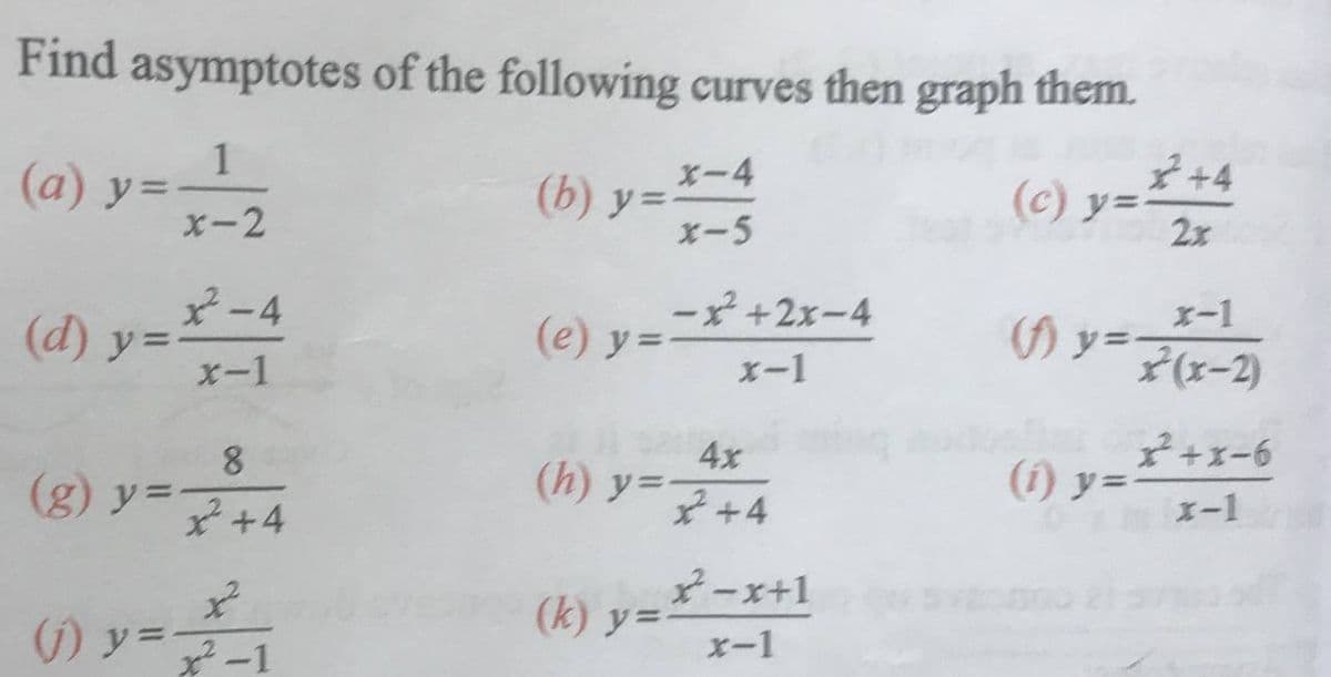 Find asymptotes of the following curves then graph them.
1
(a) y=
+4
(c) y=-
X-4
(b) y===
X-5
X-2
2x
2-4
(d) y=
X-1
- +2x-4
x-1
(e) y=
X-1
*(x-2)
8
(g) y=
4x
(h) y=-
の=+ェ-6
エ-1
(1) y=
2+4
-x+1
のy=ー」
(k)y=エーエ+!
x²-1
x-1
