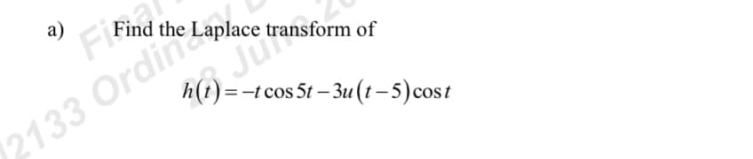 a)
Find the Laplace transform of
cos 5t-3u (t-5) cost
h(t) =
2133 Ordinc Lapl