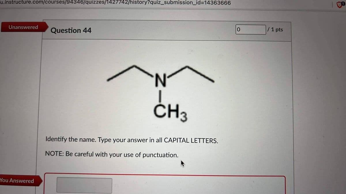 u.instructure.com/courses/94346/quizzes/1427742/history?quiz_submission_id%3D14363666
Unanswered
Question 44
/1 pts
N.
ČH3
Identify the name. Type your answer in all CAPITAL LETTERS.
NOTE: Be careful with your use of punctuation.
You Answered
