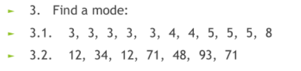 3. Find a mode:
3.1. 3, 3, 3, 3, 3, 4, 4, 5, 5, 5, 8
3.2. 12, 34, 12, 71, 48, 93, 71
