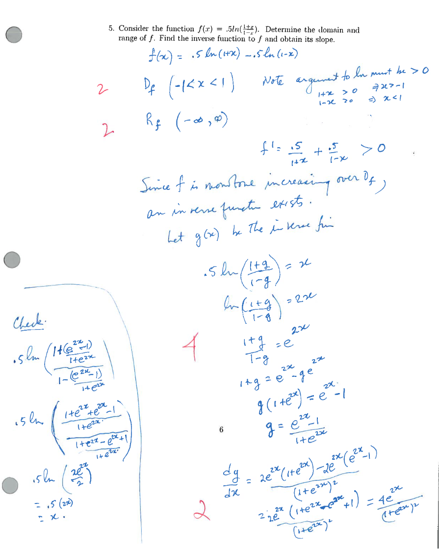 Check-
2x
•5lm (14(@²2-1)
itezx
15km
1- (@2xL
·1)
14e22
5km
=.5 (2x)
=x.
2
02%
1+6²
tex
1+e2x
5. Consider the function f(x) = 5ln(1). Determine the domain and
range of f. Find the inverse function to f and obtain its slope.
f(x) = ₁5 lm (1+x) -₁5 ln (1-x)
Df (-1<x<1)
Note
Rę (-∞,00)
1+2x²x+1
102x
4
fl= 15
1+2
Since of is monstone increasing over Of)
an inverse.
functur exists.
het g(x) be the inverse fin
-5m/1+g
i-g.
In
ملا
2
6
1-g
It
dg
dz
Т-д
argument to In must be > 0
727-1
1+2
1-2
20 =) x < 1
=
= 20
=220
2x
=e
.5
+
1-x
22
i+g=e-ge
2x
22.
g (1 + ²) = ²²²1
g=0²21
2x
ite²
2e²* (1+²x) -2ex (2²²-₁)
2x
(1+6²2) 2
2x
(ite²x
220 ²² (1+0²² ²² +1) = 4e²zx
de
(1+6²x)2
(teen) 2