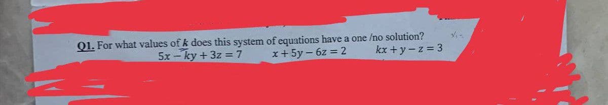 Q1. For what values of k does this system of equations have a one /no solution?
kx + y -z = 3
5x-ky + 3z=7
x + 5y-6z = 2