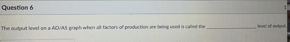 Question 6
The output level on a AD/AS graph when all factors of production are being used is called the
level of output.