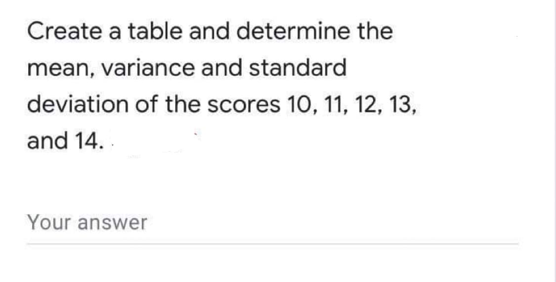 Create a table and determine the
mean, variance and standard
deviation of the scores 1O, 11, 12, 13,
and 14.
Your answer
