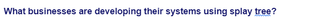 What businesses are developing their systems using splay tree?