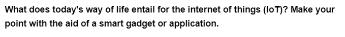 What does today's way of life entail for the internet of things (IoT)? Make your
point with the aid of a smart gadget or application.