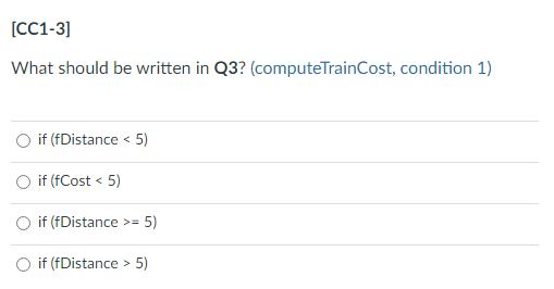 [CC1-3]
What should be written in Q3? (computeTrainCost, condition 1)
if (fDistance < 5)
if (fCost < 5)
O if (fDistance >= 5)
O if (fDistance > 5)