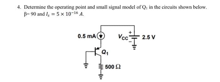 4. Determine the operating point and small signal model of Q₁ in the circuits shown below.
B-90 and I, = 5 x 10-¹6 A.
0.5 mA
400
KQ₁
500 Ω
2.5 V