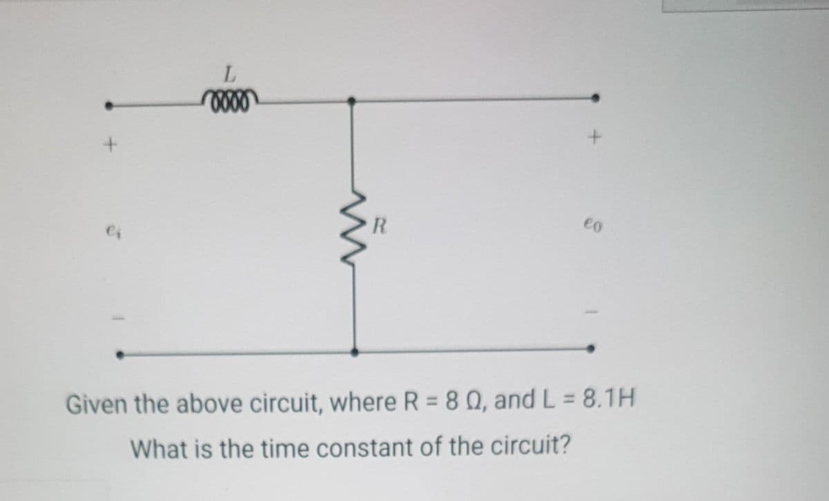 ei
L
0000
R
eo
Given the above circuit, where R = 80, and L = 8.1H
What is the time constant of the circuit?