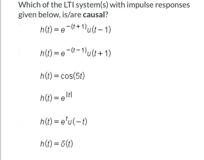 Which of the LTI system(s) with impulse responses
given below, is/are causal?
h(t) =
e(t+¹)u(t-1)
h(t) = e(t-1)u(t+1)
h(t) = cos(5t)
h(t) = eltl
h(t)=e¹u(-t)
h(t)=5(t)