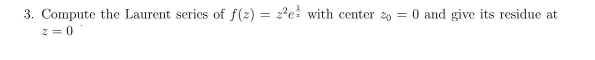 3. Compute the Laurent series of ƒ(z)
2=0
=
z²e with center zo = 0 and give its residue at