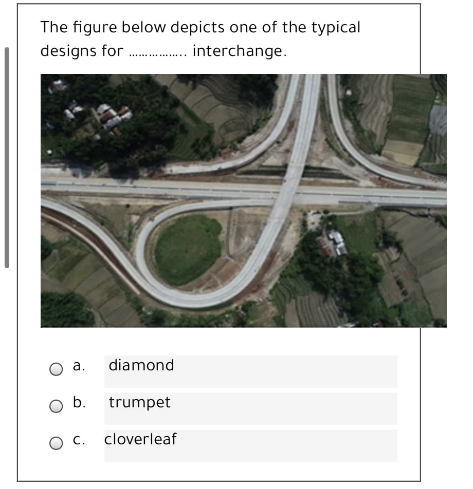 The figure below depicts one of the typical
designs for . interchange.
а.
diamond
O b. trumpet
ос.
cloverleaf
