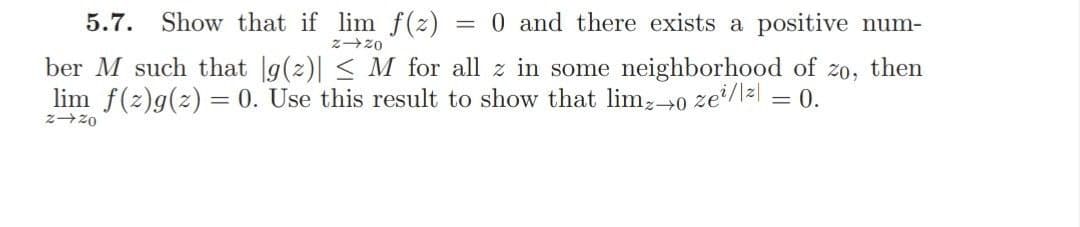 5.7. Show that if lim f(z)
= 0 and there exists a positive num-
zzo
ber M such that |g(2)| < M for all z in some neighborhood of zo, then
lim f(z)g(2) = 0. Use this result to show that lim;-0 ze/lz = 0.
