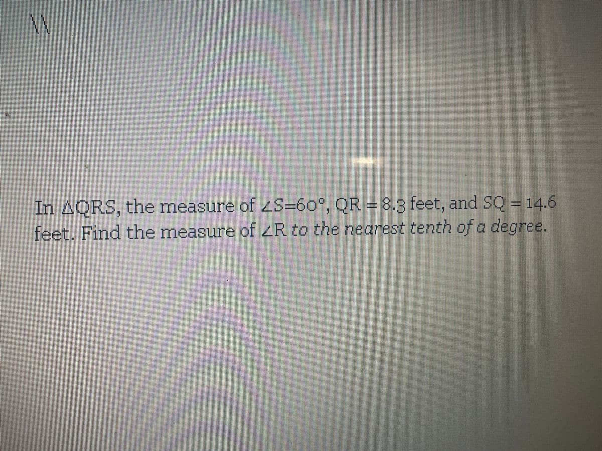 In AQRS, the measure of S-60°, 6
QR=8.3 feet, and SQ = 14.6
feet. Find the measure of ZR to the nearest tenth of a degree.
