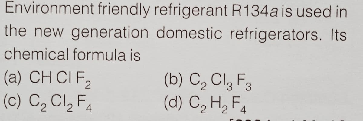 Environment friendly refrigerant R134a is used in
the new generation domestic refrigerators. Its
chemical formula is
(a) CH CI F,
(c) C2 Cl, F4
(b) C2 Cl3 F3
(d) C, H, F4
