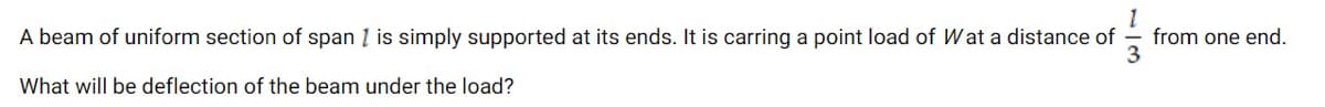 A beam of uniform section of span į is simply supported at its ends. It is carring a point load of Wat a distance of
from one end.
What will be deflection of the beam under the load?
