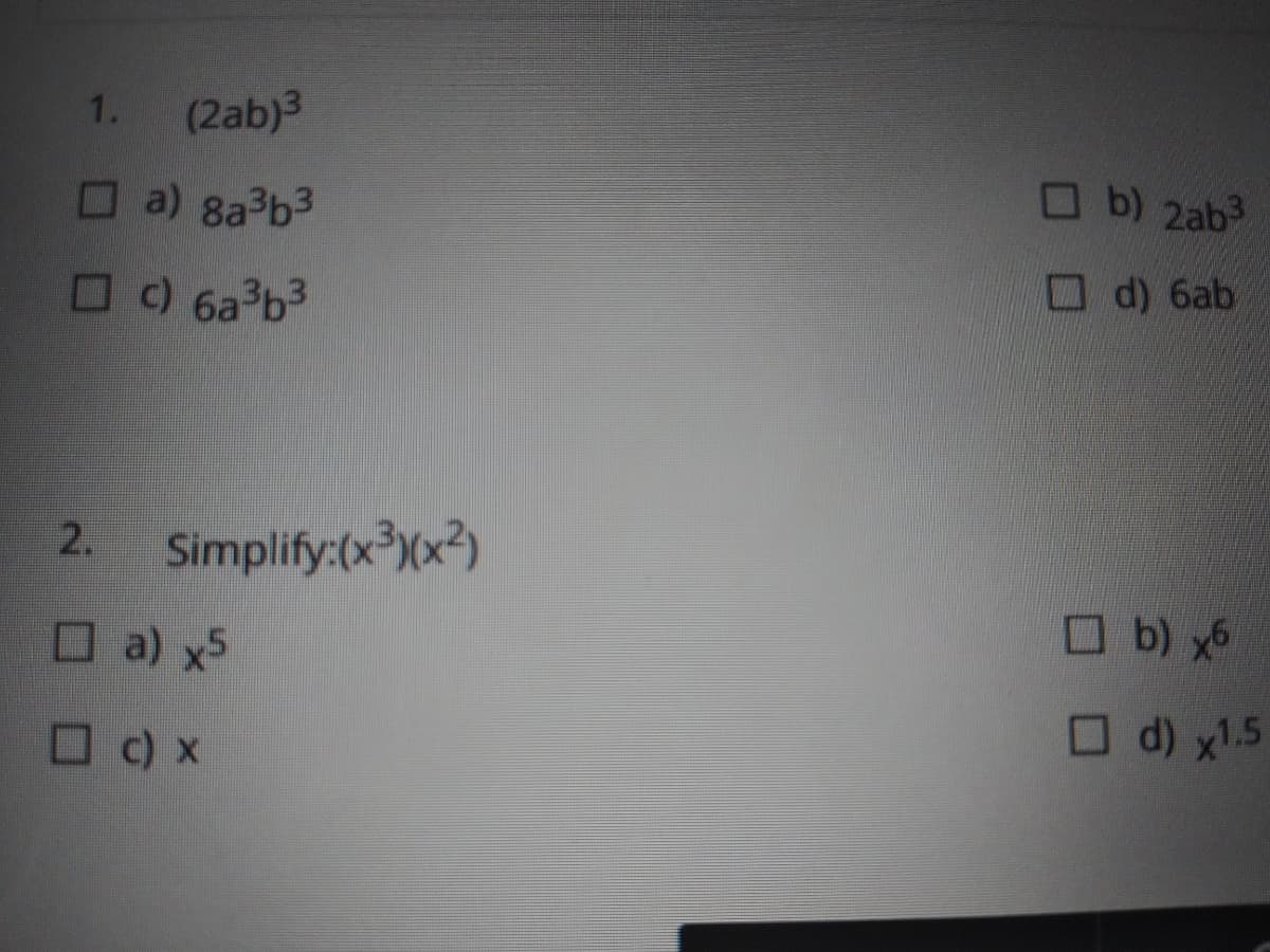 1.
(2ab)3
a) 8a3b3
Ob) 2ab
Od) 6ab
O C) 6a b3
Simplify:(x*Xx?)
2.
Oa) x5
O b) x6
O d) x1.5
