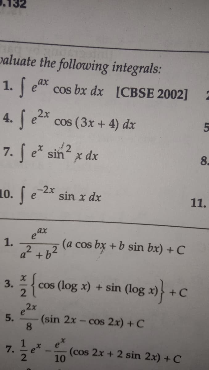 paluate the following integrals:
1. e cos bx dx [CBSE 2002]
ax
4. ex cos (3x + 4) dx
7. fe* sin? x dz
/2
8.
10. e-2x
sin x dx
11.
eax
1.
(a cos bx +b sin bx) + C
+62
{
cos (log x) + sin (log
x)}
+C
,2x
e
5.
(sin 2x
- cos 2x) + C
8.
7.
(cos 2x + 2 sin 2x) + C
10
e
1/2
do
3.
