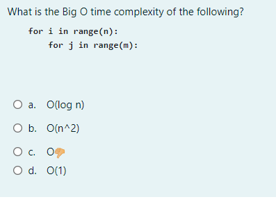 What is the Big O time complexity of the following?
for i in range(n):
for j in range(m):
Оа. Оlog n)
O b. O(n^2)
Ос. О
O d. O(1)
