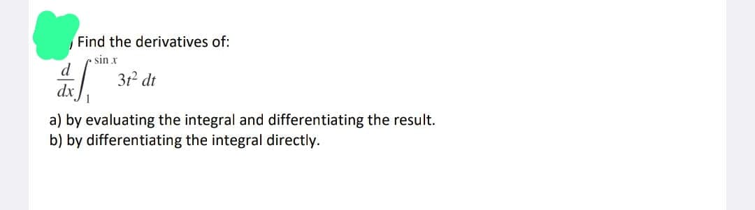 Find the derivatives of:
sin x
d
f
3t² dt
a) by evaluating the integral and differentiating the result.
b) by differentiating the integral directly.