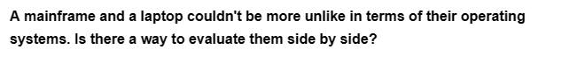 A mainframe and a laptop couldn't be more unlike in terms of their operating
systems. Is there a way to evaluate them side by side?