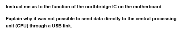 Instruct me as to the function of the northbridge IC on the motherboard.
Explain why it was not possible to send data directly to the central processing
unit (CPU) through a USB link.