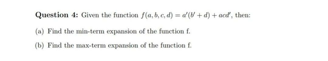 Question 4: Given the function f(a, b, c, d) = a' (b' + d) + acd', then:
(a) Find the min-term expansion of the function f.
(b) Find the max-term expansion of the function f.