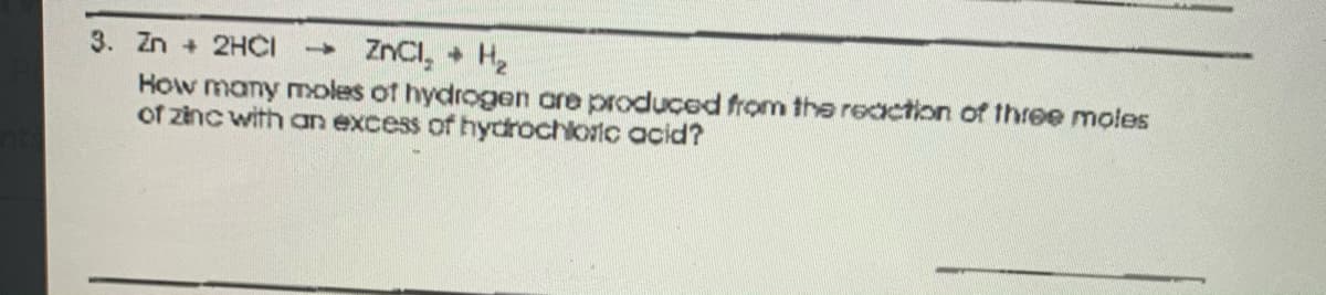 3. Zn + 2HČI
ZnCI, + H2
How many moles of hydrogen are produced from the reaction of three moles
of zinc with an excess of hydrochloric acid?
