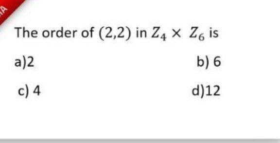 The order of (2,2) in Z4 x Z6 is
a)2
b) 6
c) 4
d)12
