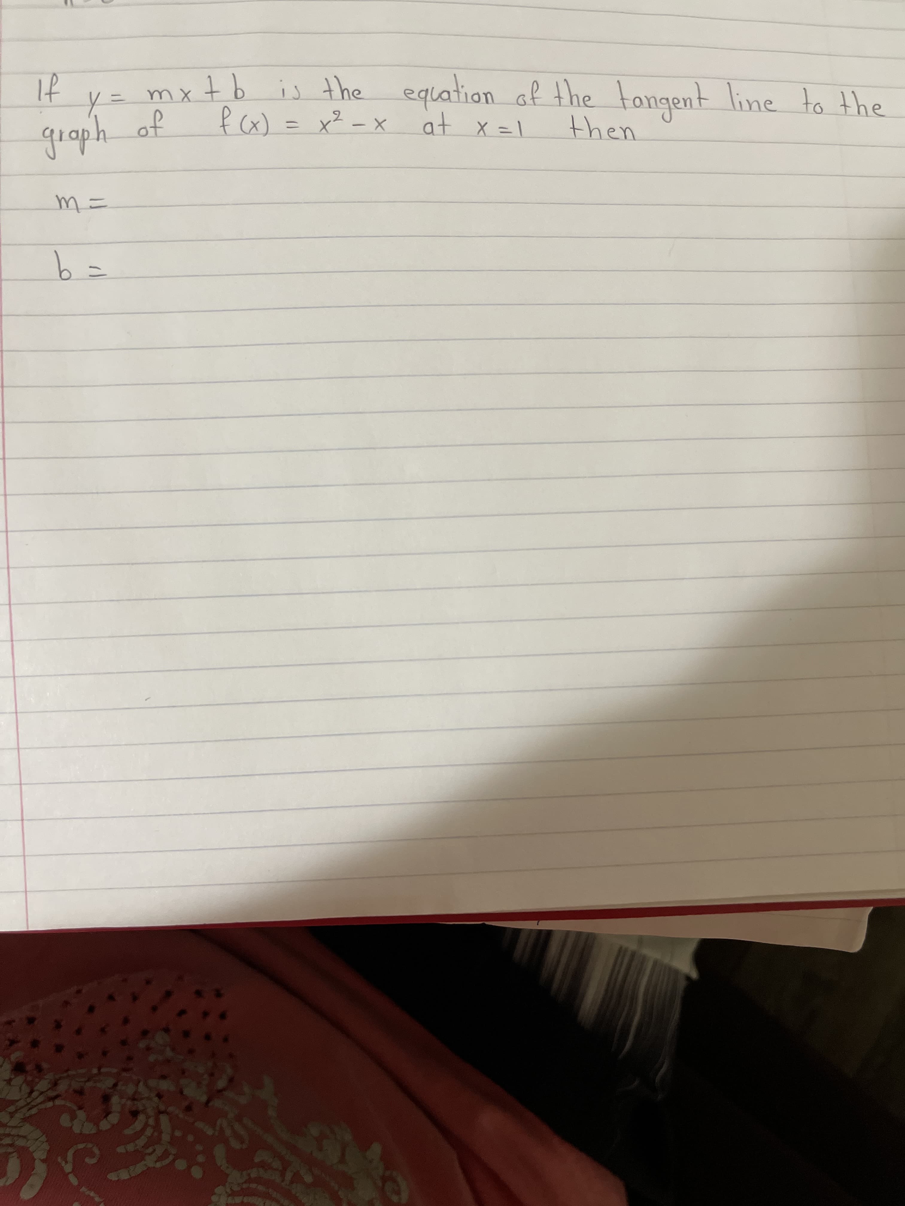 tb is the equation af the tangent line
f cx) = x² - x
If
m X
to the
guaph of
at x =1
then
m=
b=
