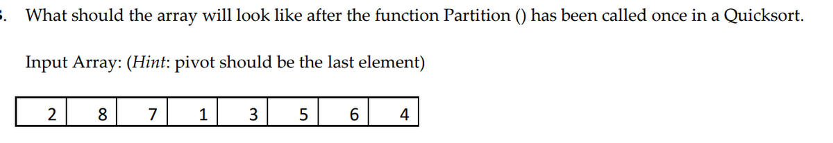 3. What should the array will look like after the function Partition () has been called once in a Quicksort.
Input Array: (Hint: pivot should be the last element)
2
8
7
1
3
6.
4
