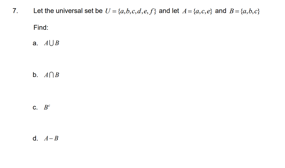 7.
Let the universal set be U = {a,b,c,d,e, f} and let A={a,c,e} and B= {a,b,c}
Find:
а. AUB
b. ANB
С. ВС
d. A-B
