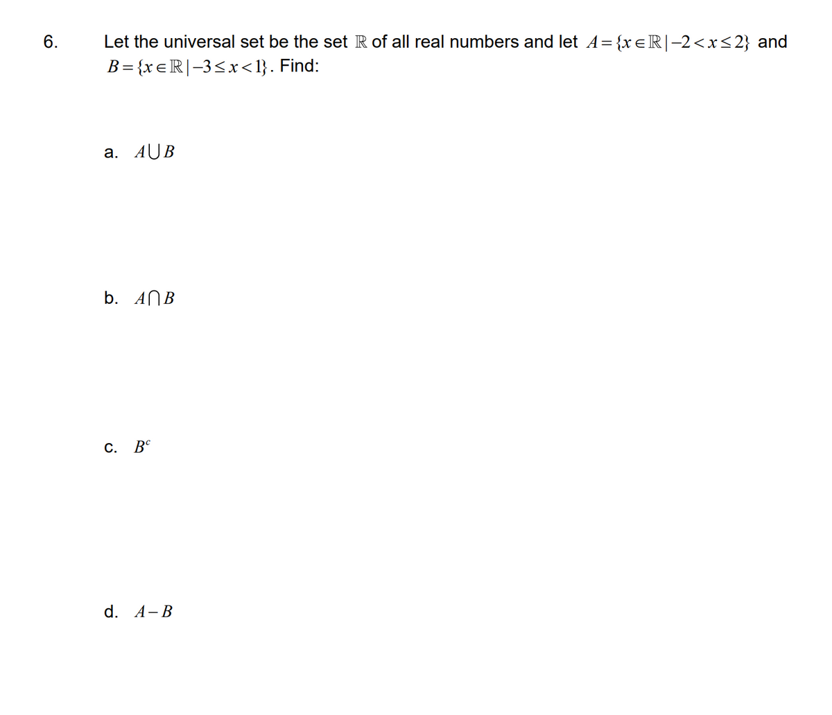 Let the universal set be the set R of all real numbers and let A={xeR|-2<x<2} and
B= {xeR|-3<x<l}. Find:
6.
а. AUB
b. ANB
С. Вс
d. A-B
