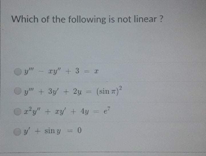 Which of the following is not linear ?
yll
xy" + 3 =
y" + 3y' + 2u = (sin 7)
%3D
x²y" + ry' + 4y = e
y + sin y = 0
