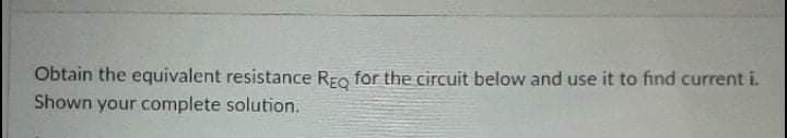 Obtain the equivalent resistance REo for the circuit below and use it to find current i.
Shown your complete solution.
