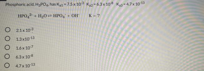 Phosphoric acid, H3PO4, has K1 - 7.5 x 10 3 Ka2 = 6.3x 10 8 K3= 4.7x 10 13
HPO42 + H20 = HPO4* + OH
K = ?
O 2.1x 103
O 1.3x10 13
O 1.6 x 107
O 6.3x 108
O 4.7x 10 13
