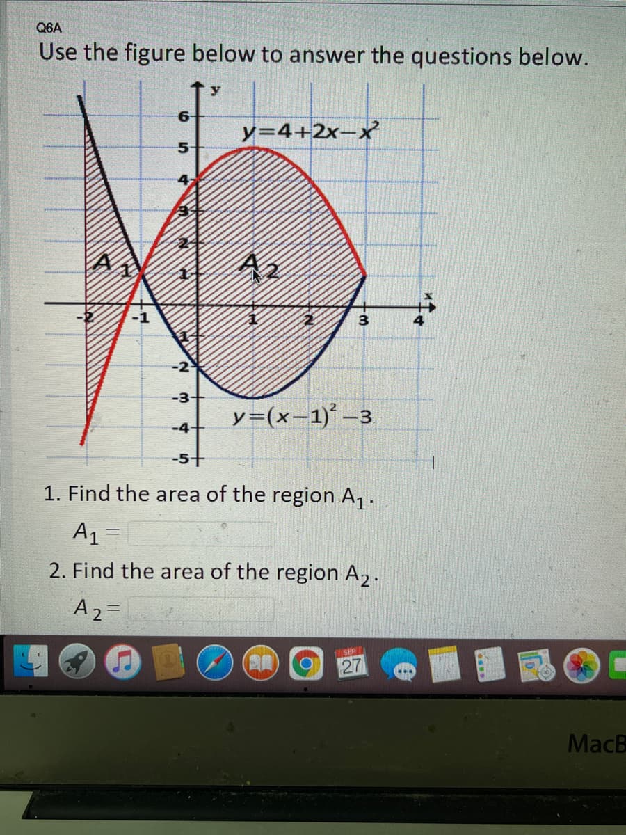 Q6A
Use the figure below to answer the questions below.
y=4+2x-x
5-
-2
-3
y=(x-1) -3
-4+
-5+
1. Find the area of the region A,.
A1 =
2. Find the area of the region A,.
A2=
SEP
27
...
MacB
