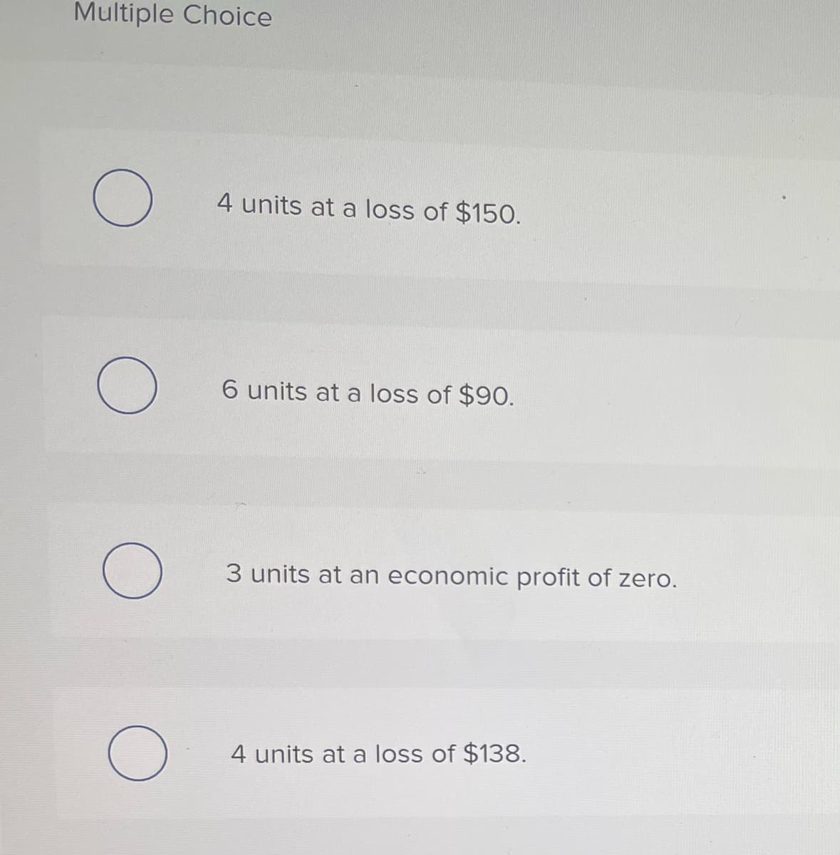 Multiple Choice
4 units at a loss of $150.
6 units at a loss of $90.
3 units at an economic profit of zero.
4 units at a loss of $138.
