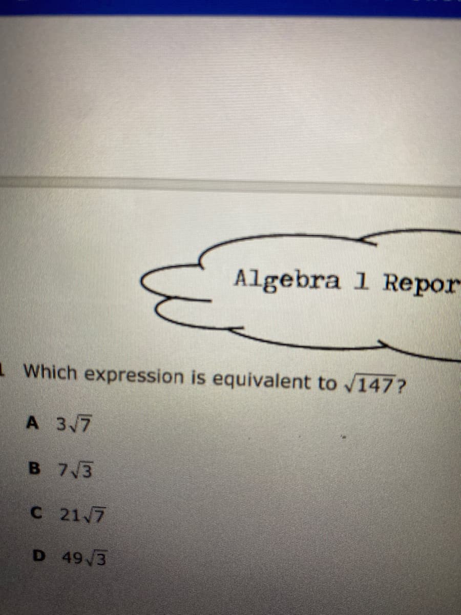 Algebra 1 Repor
1Which expression is equivalent to 147?
A 3 7
B 7/3
C 21/7
D 49/3
