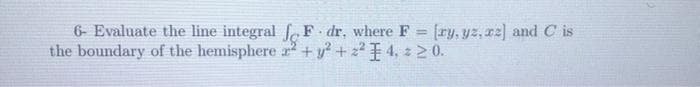 6- Evaluate the line integral fe F dr, where F = [ry, yz, rz] and C is
the boundary of the hemisphere r +y² + 2I 4, 2 0.
!!
