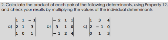 2. Calculate the product of each pair of the following determinants, using Property 12,
and check your results by multiplying the values of the individual determinants
1 1 - 1
a) 2 1 3
0
1
- 2 1 1
10
2
b) 3
1
1 3 4
- 1 0
1
3
c) 2