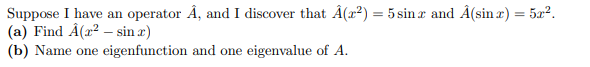 Suppose I have an operator A, and I discover that Â(2²) = 5 sinx and Â(sin x) = 5x².
(a) Find Â(2² - sin x)
(b) Name one eigenfunction
and one eigenvalue of A.