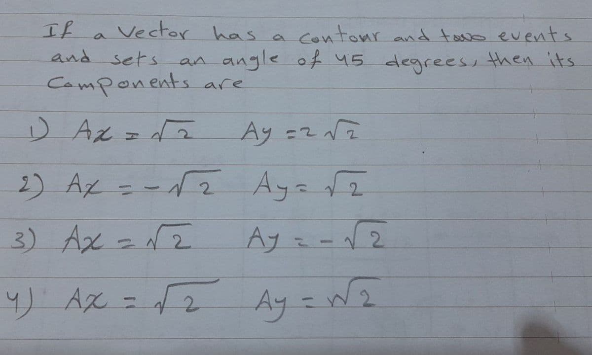 If
Vector has a contonr and toao events
an angle of 45 degreess then its
and sets
Camponents are
D Ax =2
2)
Az =-f2 Aya 2
3) Ax =NZ
Ay ミ-12
2.
リ Ax = 2 Ay =n2
