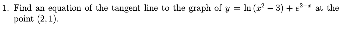 1. Find an equation of the tangent line to the graph of y = In (x² – 3) + e²-ª at the
point (2, 1).
