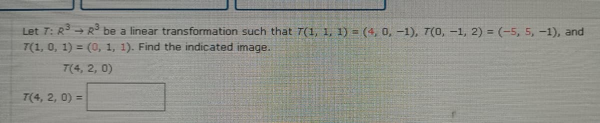 Let T: R→ R be a linear transformation such that 7(1. 1, 1) = (4, 0, -1), 7(0, -1, 2) = (-5, 5,-1), and
7(1, 0, 1) = (0, 1, 1). Find the indicated image.
7(4, 2, 0)
7(4, 2, 0) =
