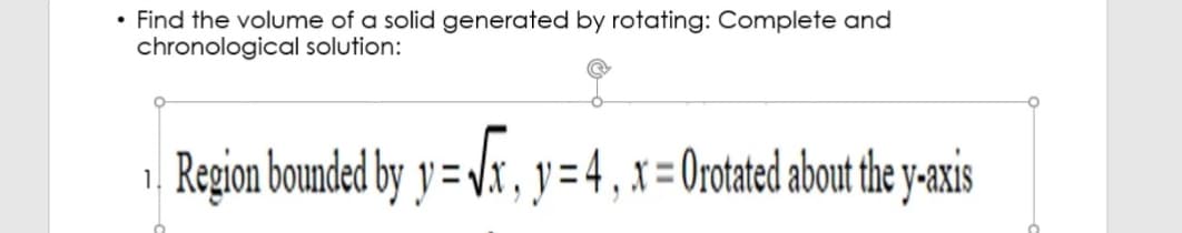 • Find the volume of a solid generated by rotating: Complete and
chronological solution:
1. Region bounded by y = Jx, y=4, x=0rotated about the y-axis
%3D
