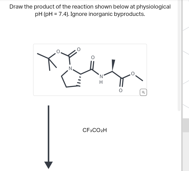 Draw the product of the reaction shown below at physiological
pH (pH = 7.4). Ignore inorganic byproducts.
Y
N.
O
ZI
H
CF3CO2H
O
o