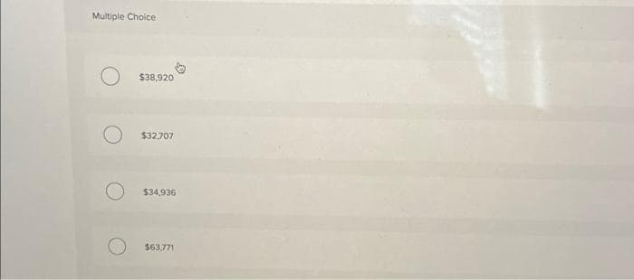 Multiple Choice
$38,920
$32.707
$34,936
$63,771