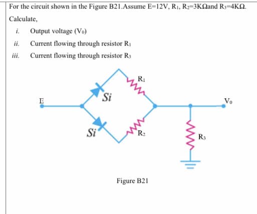 For the circuit shown in the Figure B21.Assume E=12V, R1, R2=3KQand R3=4KN.
Calculate,
i.
Output voltage (Vo)
ii.
Current flowing through resistor R1
iii.
Current flowing through resistor R3
RI
Si
E
Vo
Si
R:
R3
Figure B21
