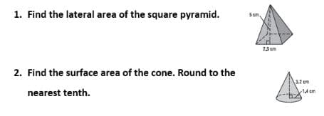 1. Find the lateral area of the square pyramid.
2. Find the surface area of the cone. Round to the
nearest tenth.
2.5 cm
3.2 cm
-1.4 cm